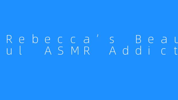 Rebecca’s Beautiful ASMR Addiction